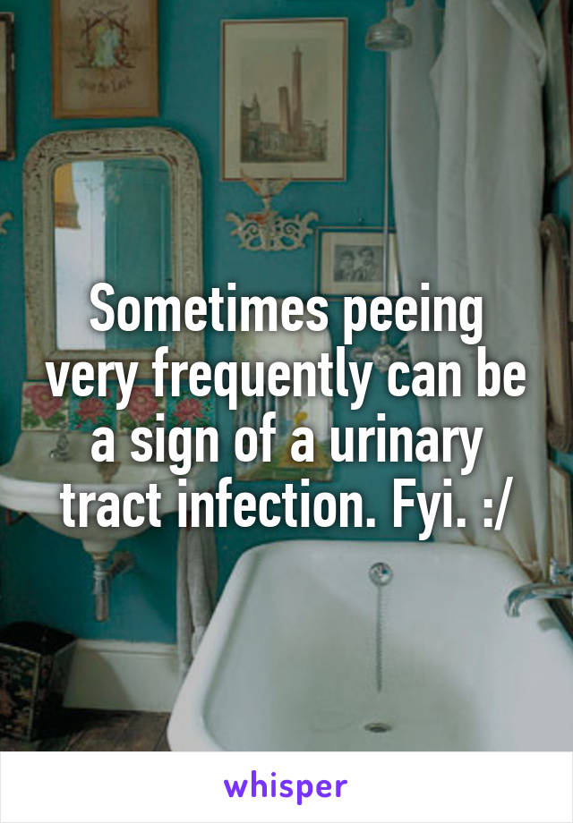 Sometimes peeing very frequently can be a sign of a urinary tract infection. Fyi. :/