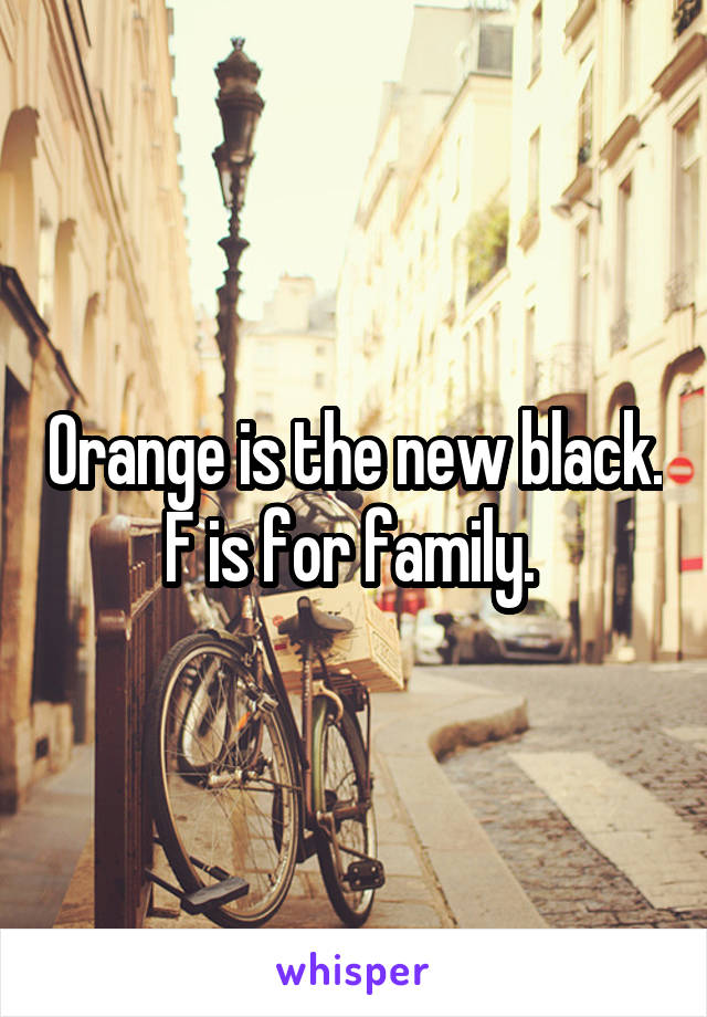 Orange is the new black. F is for family. 