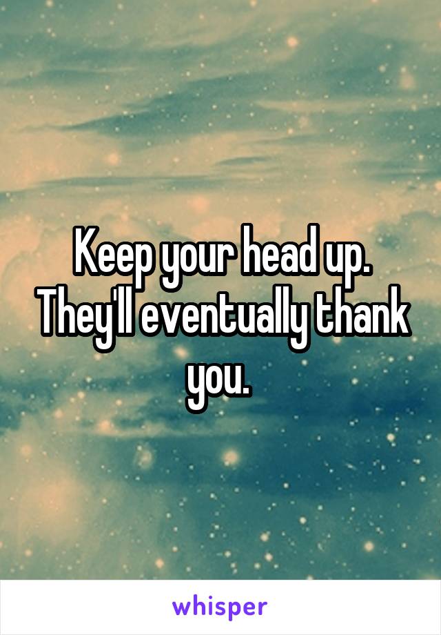 Keep your head up. They'll eventually thank you. 