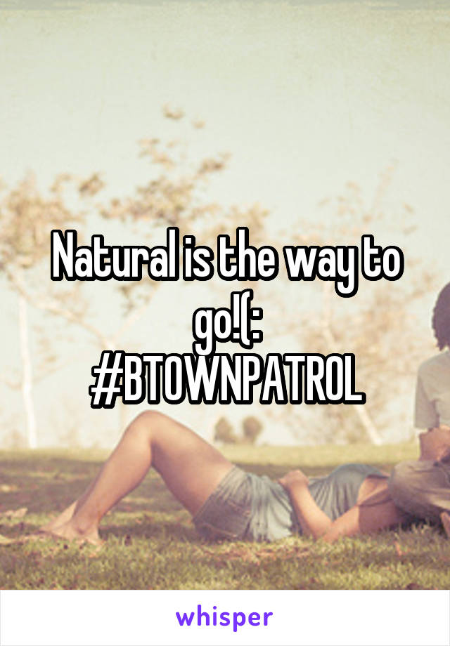 Natural is the way to go!(:
#BTOWNPATROL