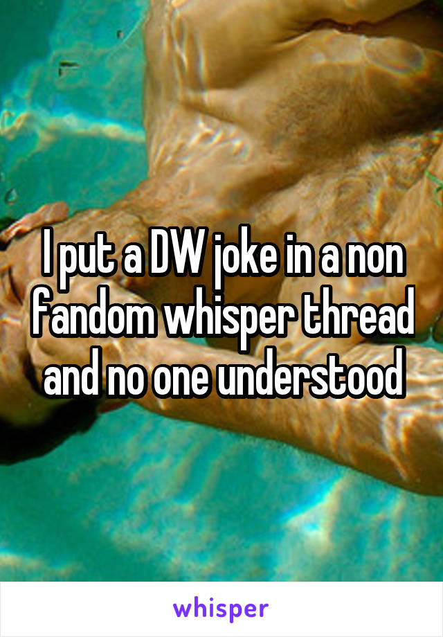 I put a DW joke in a non fandom whisper thread and no one understood