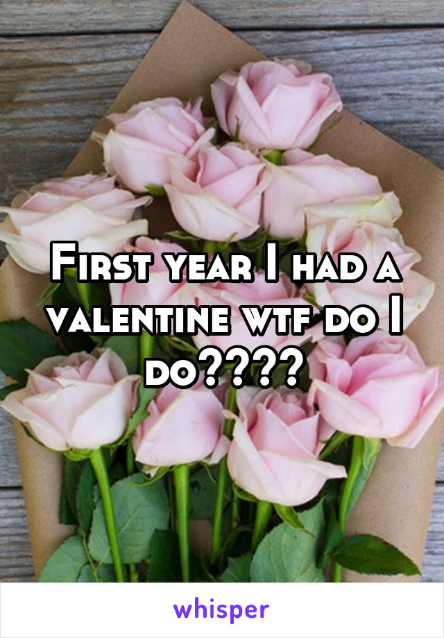 First year I had a valentine wtf do I do????