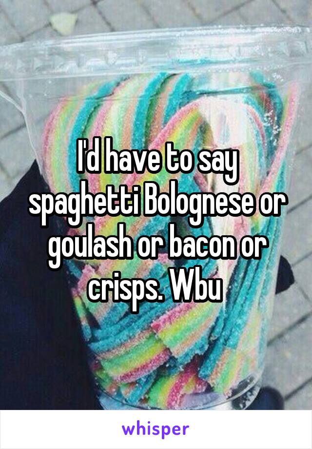 I'd have to say spaghetti Bolognese or goulash or bacon or crisps. Wbu 