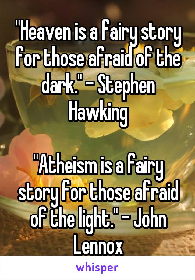 "Heaven is a fairy story for those afraid of the dark." - Stephen Hawking

"Atheism is a fairy story for those afraid of the light." - John Lennox