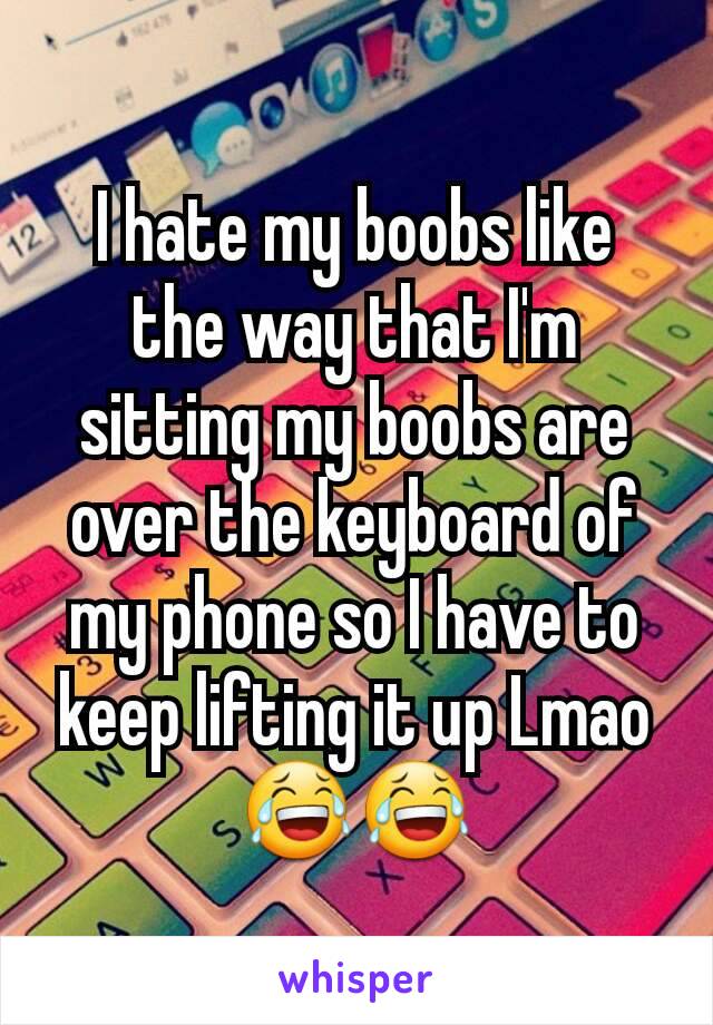 I hate my boobs like the way that I'm sitting my boobs are over the keyboard of my phone so I have to keep lifting it up Lmao 😂😂