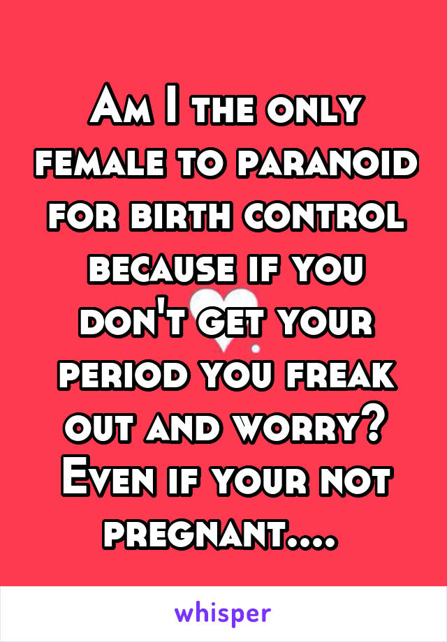 Am I the only female to paranoid for birth control because if you don't get your period you freak out and worry? Even if your not pregnant.... 