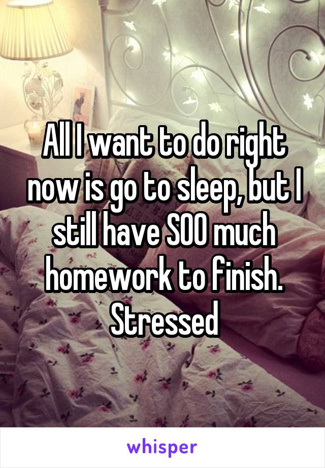 All I want to do right now is go to sleep, but I still have SOO much homework to finish.
Stressed