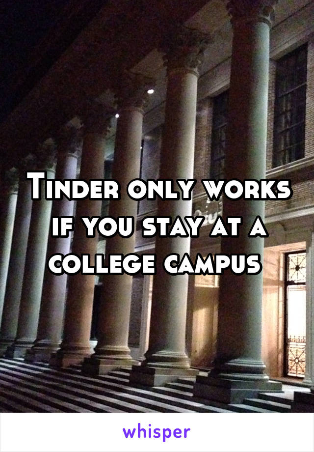 Tinder only works if you stay at a college campus 