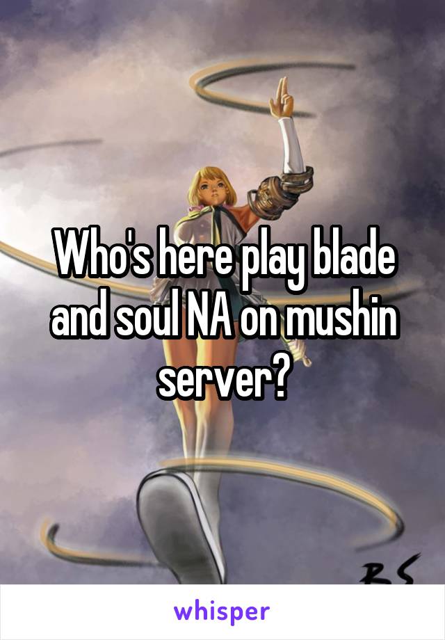 Who's here play blade and soul NA on mushin server?