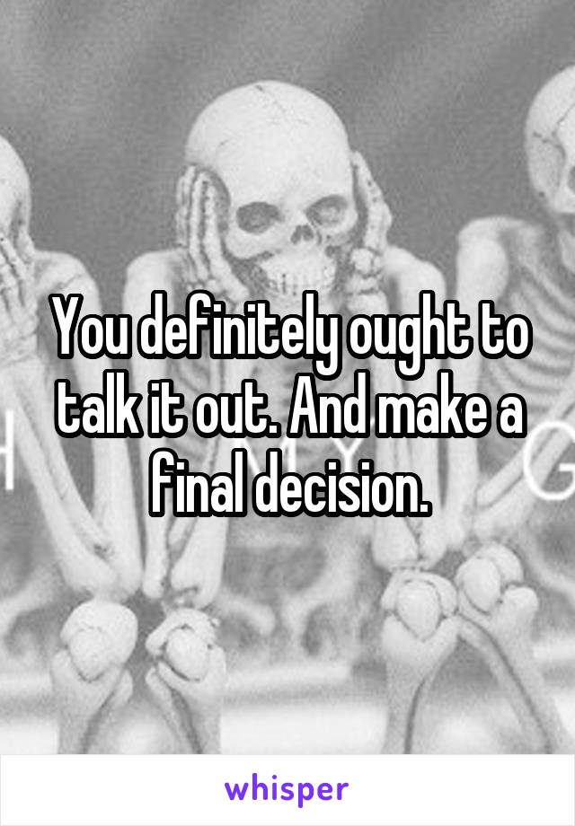 You definitely ought to talk it out. And make a final decision.