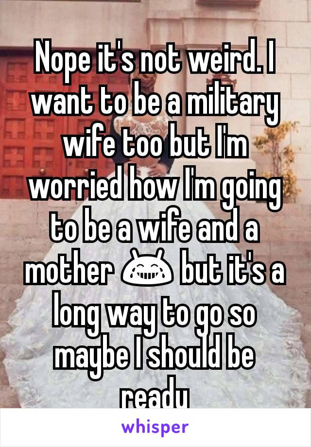 Nope it's not weird. I want to be a military wife too but I'm worried how I'm going to be a wife and a mother 😂 but it's a long way to go so maybe I should be ready