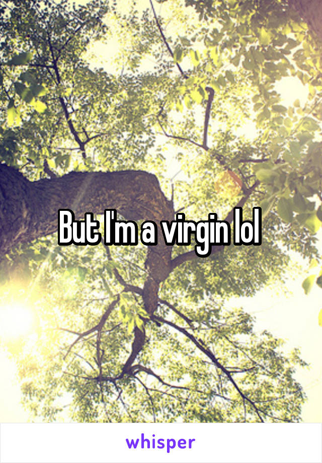 But I'm a virgin lol 