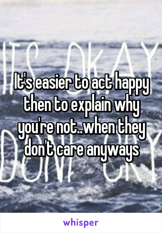 It's easier to act happy then to explain why you're not..when they don't care anyways