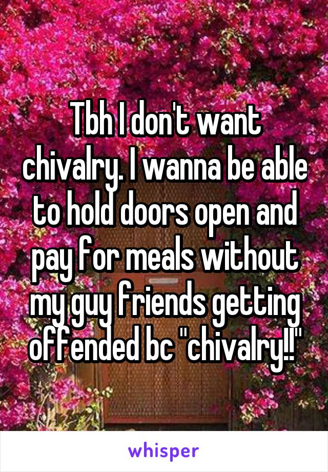 Tbh I don't want chivalry. I wanna be able to hold doors open and pay for meals without my guy friends getting offended bc "chivalry!!"