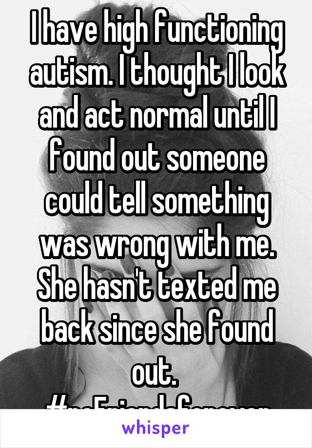 I have high functioning autism. I thought I look and act normal until I found out someone could tell something was wrong with me. She hasn't texted me back since she found out. 
#noFriendsforever