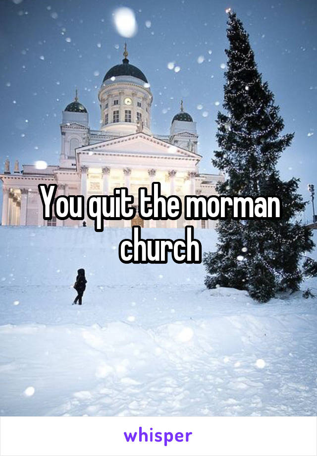 You quit the morman church