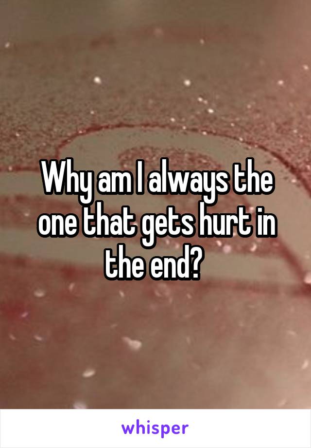Why am I always the one that gets hurt in the end? 