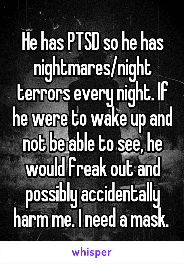 He has PTSD so he has nightmares/night terrors every night. If he were to wake up and not be able to see, he would freak out and possibly accidentally harm me. I need a mask. 