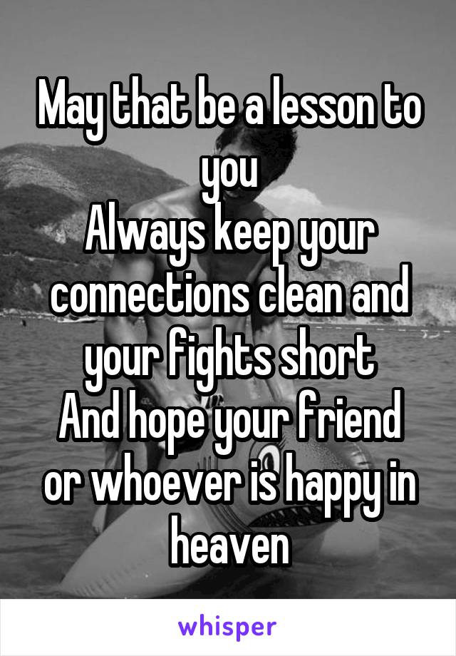 May that be a lesson to you
Always keep your connections clean and your fights short
And hope your friend or whoever is happy in heaven