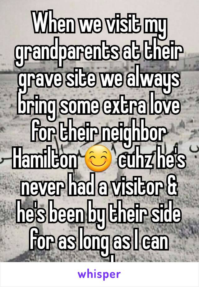 When we visit my grandparents at their grave site we always bring some extra love for their neighbor Hamilton 😊 cuhz he's never had a visitor & he's been by their side for as long as I can remember 