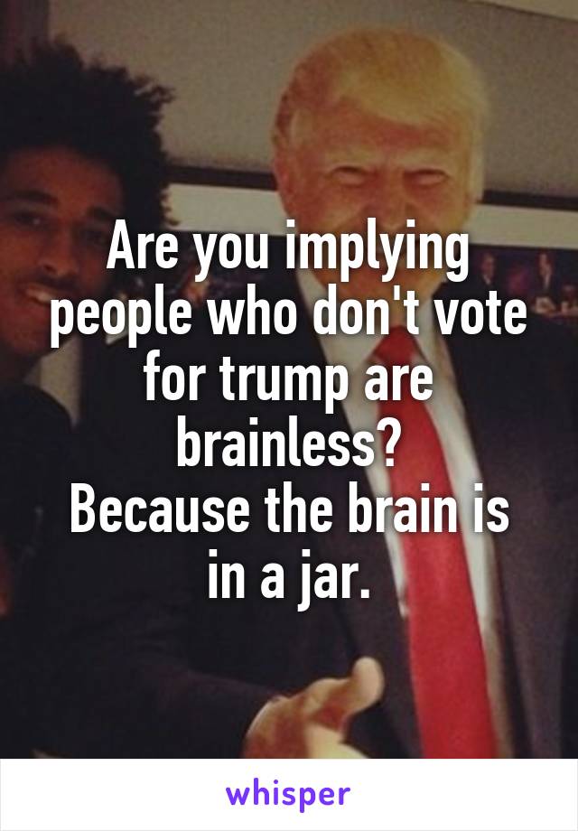 Are you implying people who don't vote for trump are brainless?
Because the brain is in a jar.