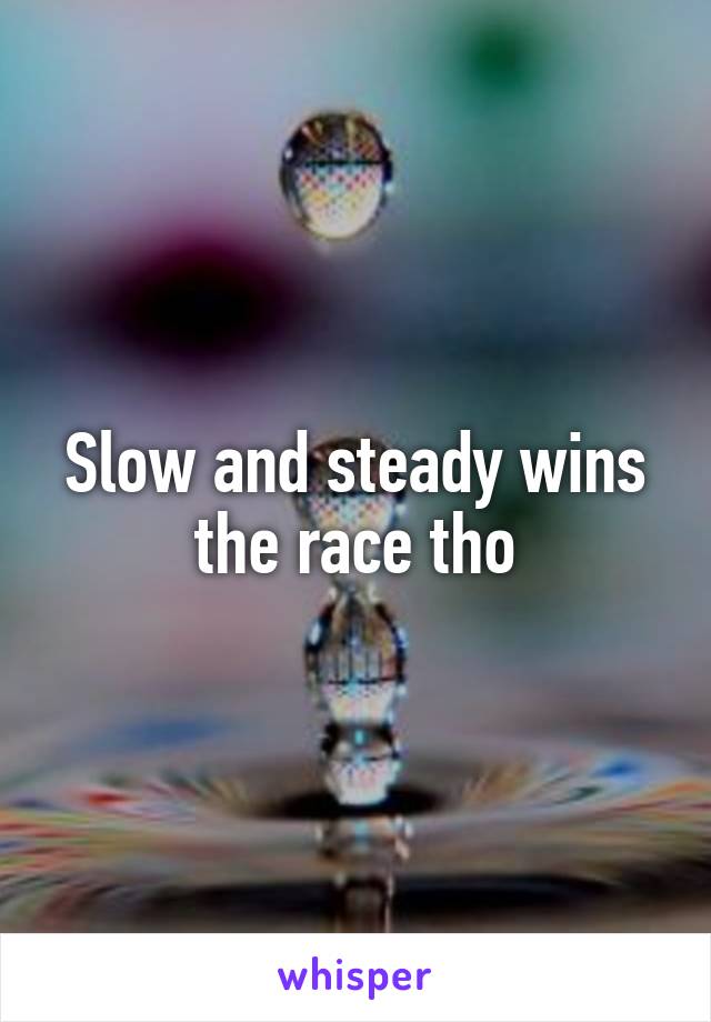 Slow and steady wins the race tho