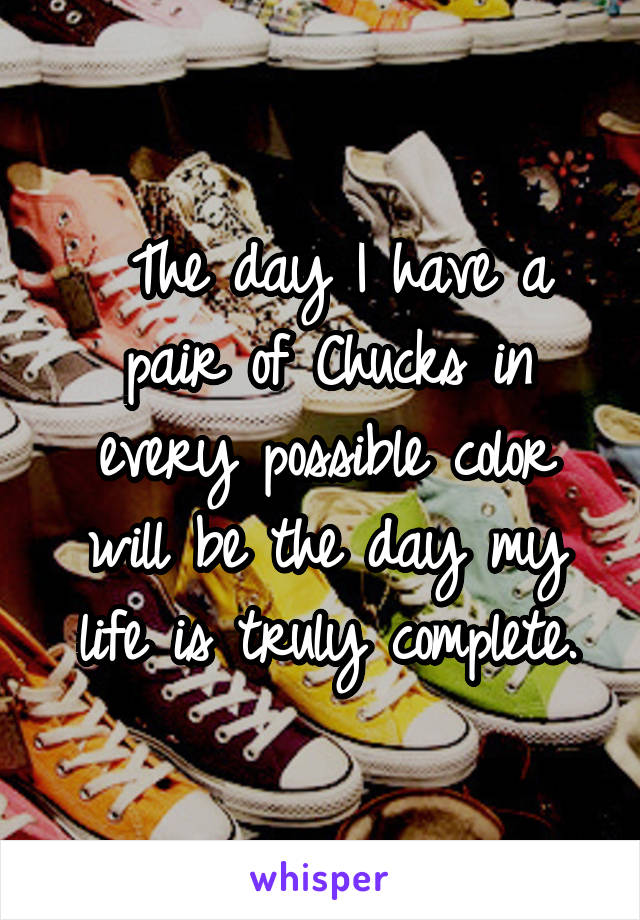  The day I have a pair of Chucks in every possible color will be the day my life is truly complete.