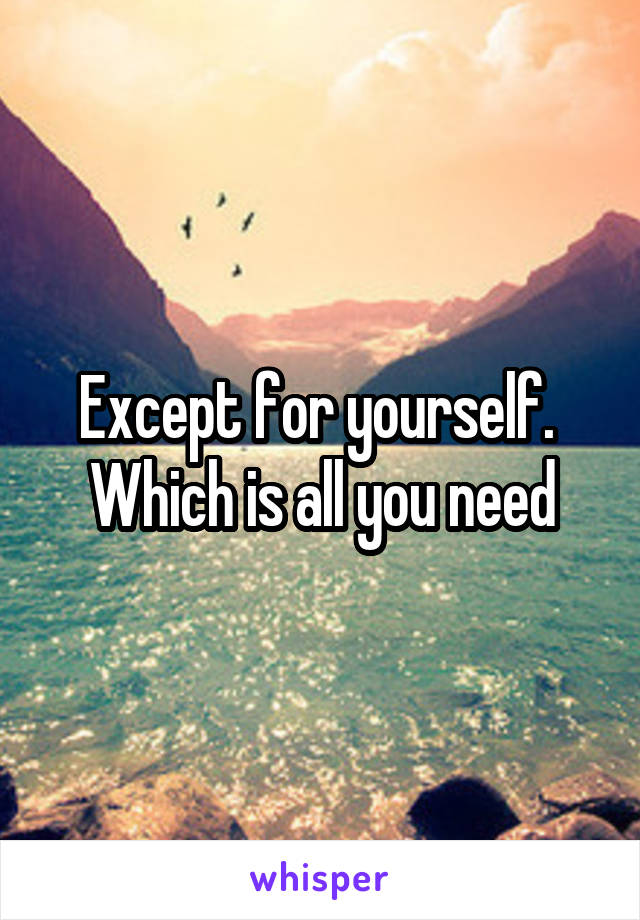 Except for yourself. 
Which is all you need