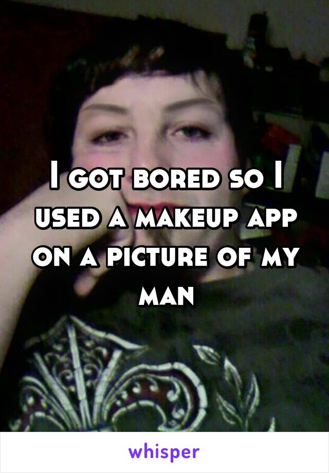 I got bored so I used a makeup app on a picture of my man