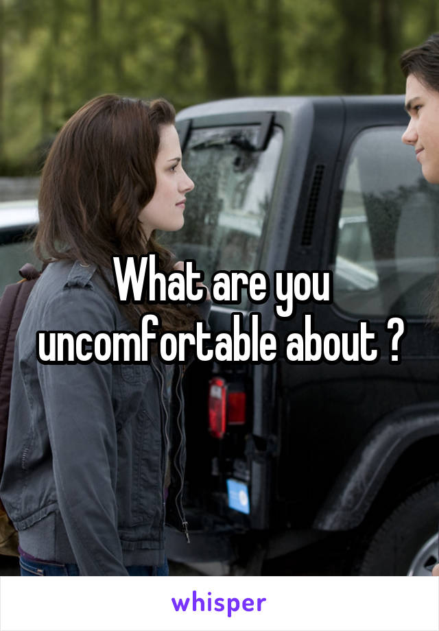 What are you uncomfortable about ?