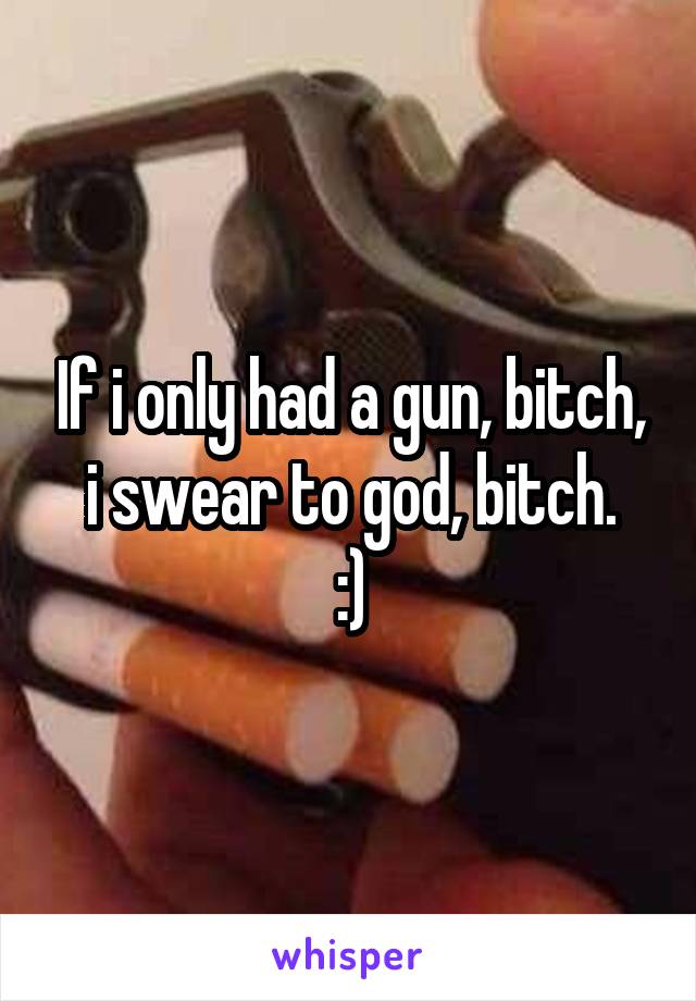 If i only had a gun, bitch, i swear to god, bitch.
:)