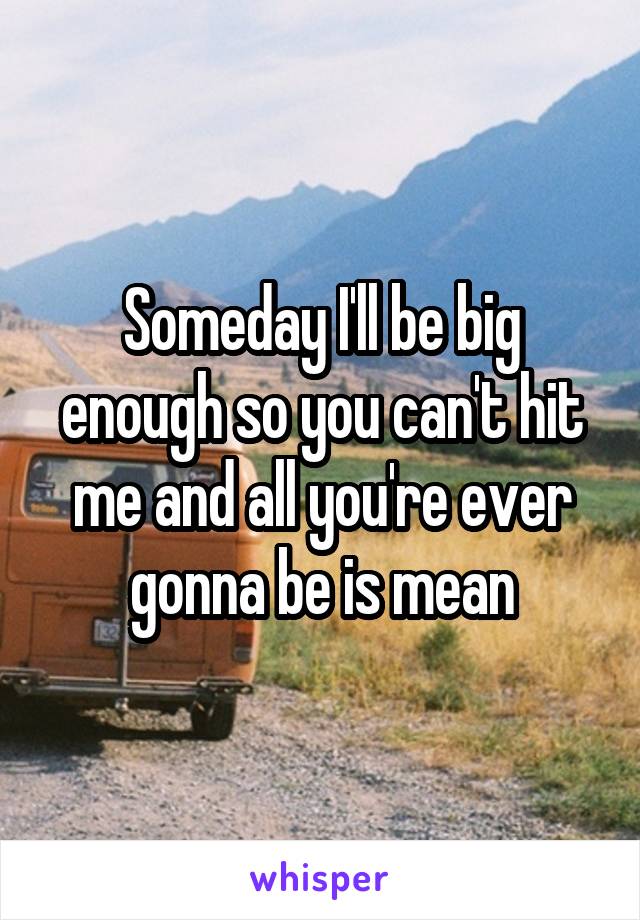 Someday I'll be big enough so you can't hit me and all you're ever gonna be is mean