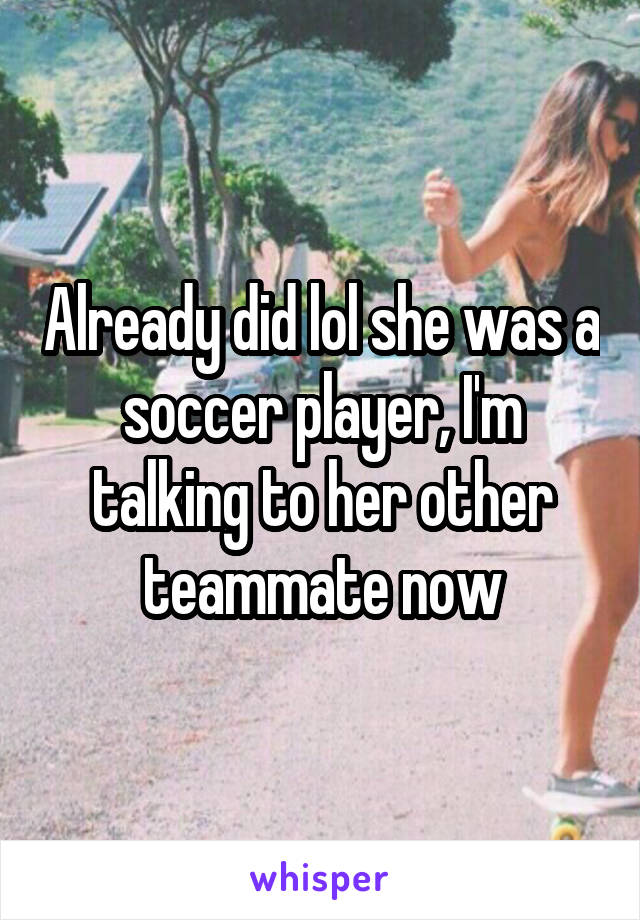 Already did lol she was a soccer player, I'm talking to her other teammate now
