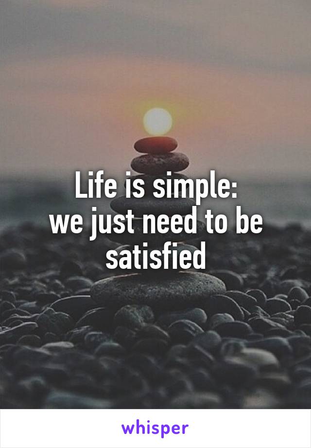 Life is simple:
we just need to be satisfied