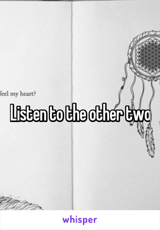 Listen to the other two