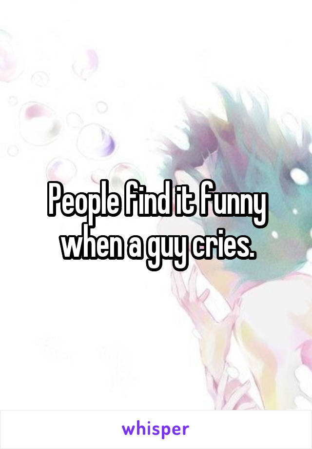 People find it funny when a guy cries.