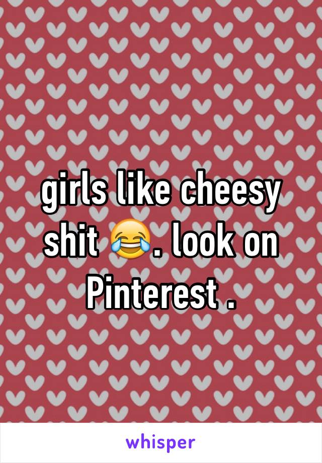 girls like cheesy shit 😂. look on Pinterest . 