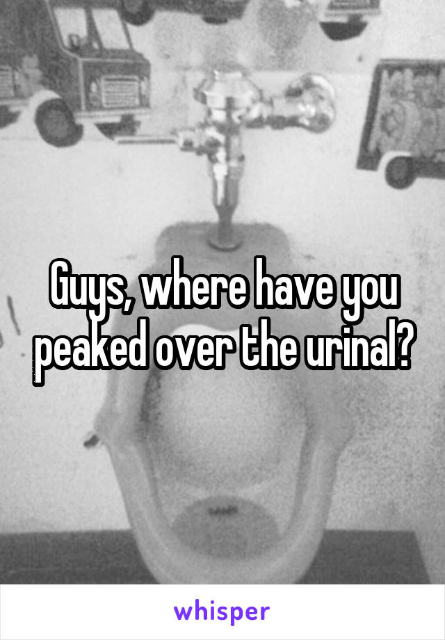 Guys, where have you peaked over the urinal?