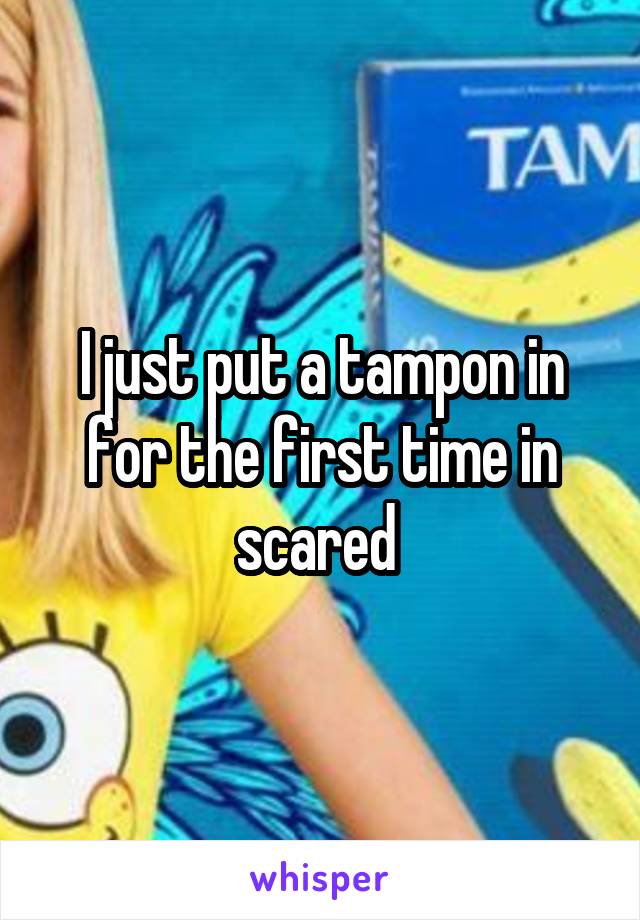 I just put a tampon in for the first time in scared 