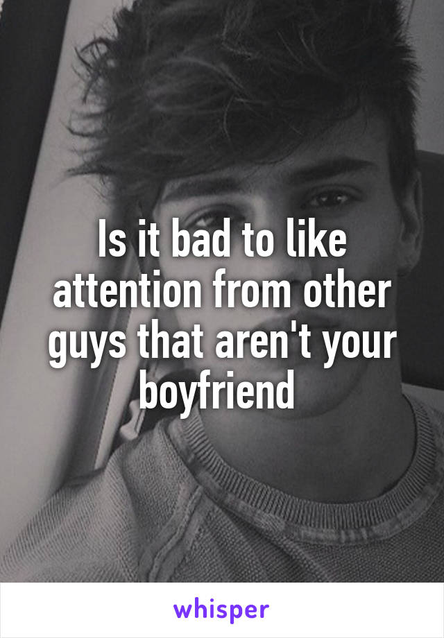 Is it bad to like attention from other guys that aren't your boyfriend 