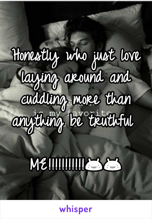 Honestly who just love laying around and cuddling more than anything be truthful 

ME!!!!!!!!!!!😂😂