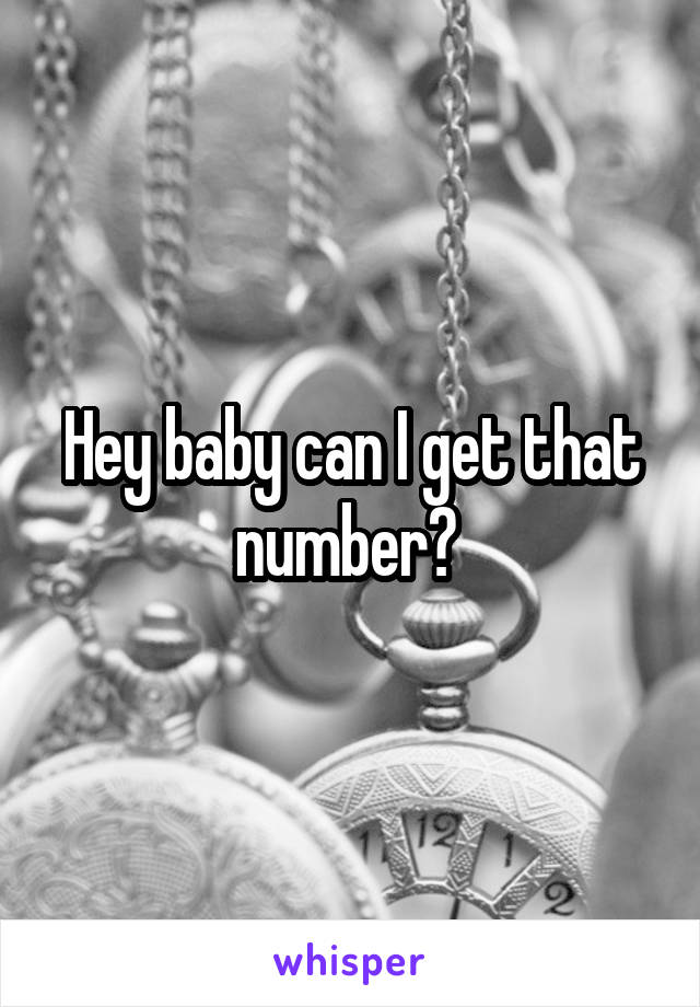 Hey baby can I get that number? 