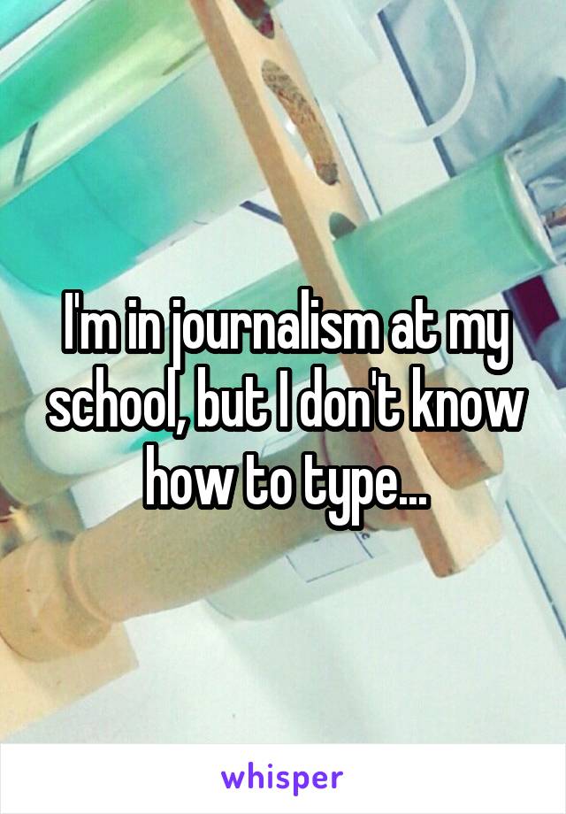 I'm in journalism at my school, but I don't know how to type...