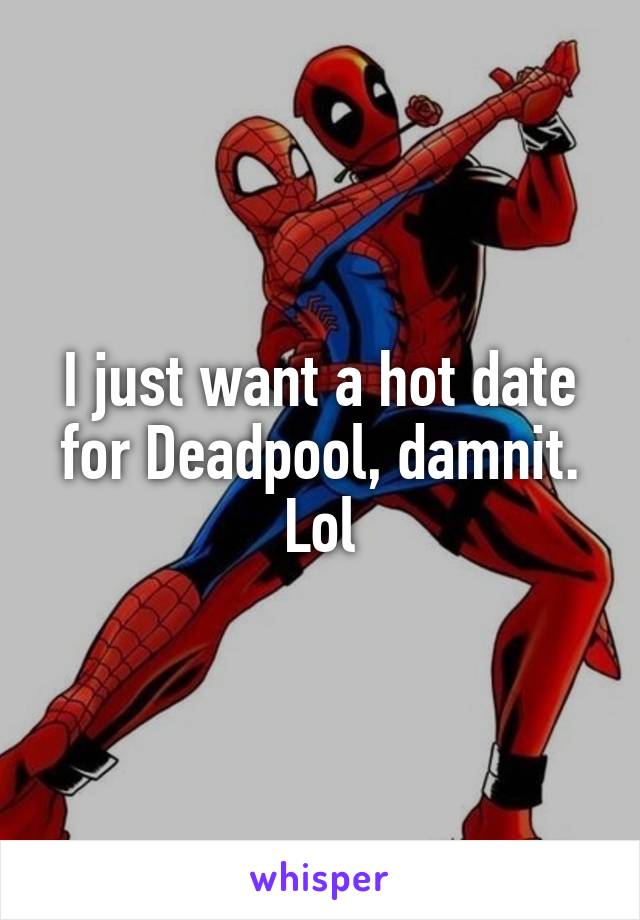 I just want a hot date for Deadpool, damnit. Lol