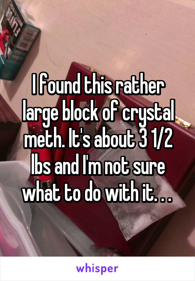 I found this rather large block of crystal meth. It's about 3 1/2 lbs and I'm not sure what to do with it. . . 