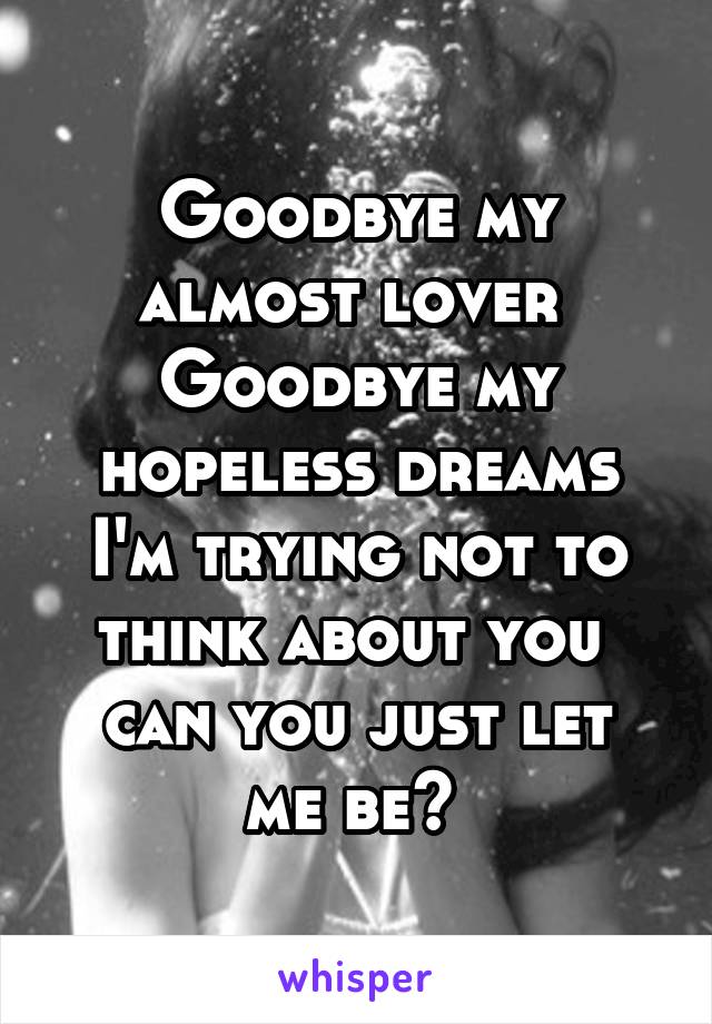 Goodbye my almost lover 
Goodbye my hopeless dreams
I'm trying not to think about you 
can you just let me be? 