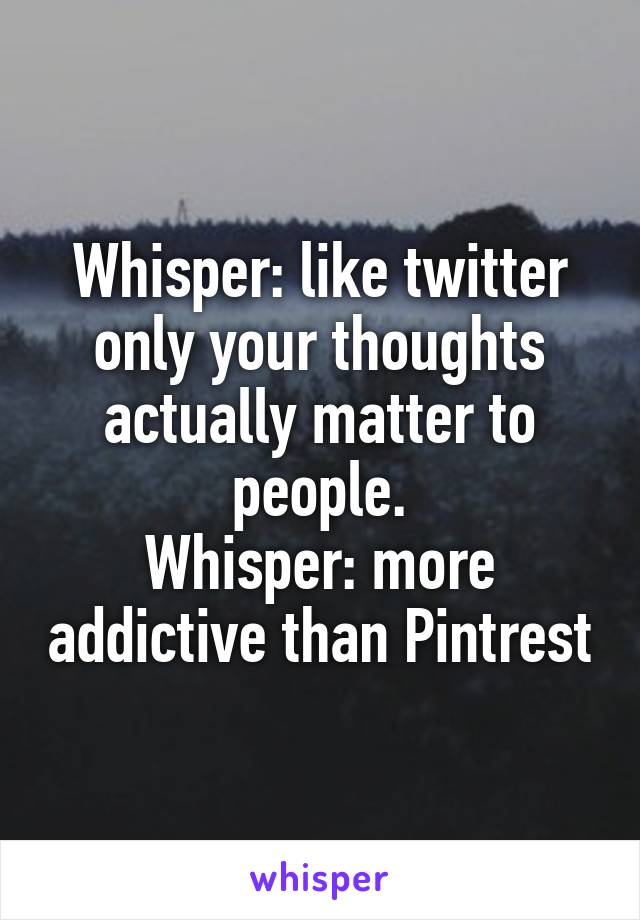 Whisper: like twitter only your thoughts actually matter to people.
Whisper: more addictive than Pintrest