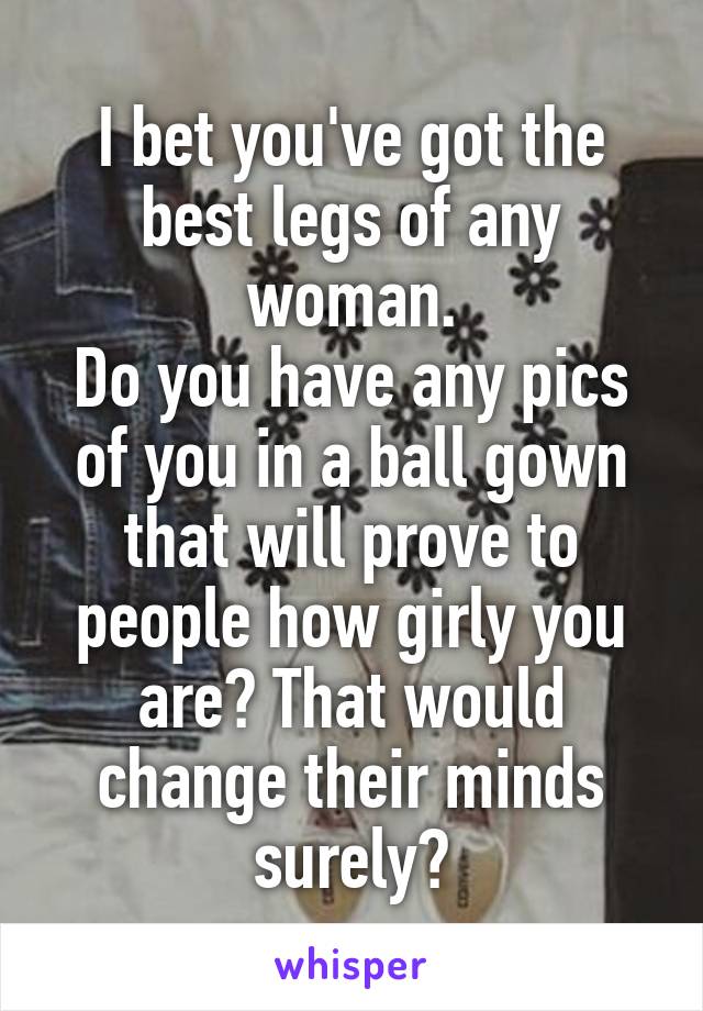 I bet you've got the best legs of any woman.
Do you have any pics of you in a ball gown that will prove to people how girly you are? That would change their minds surely?