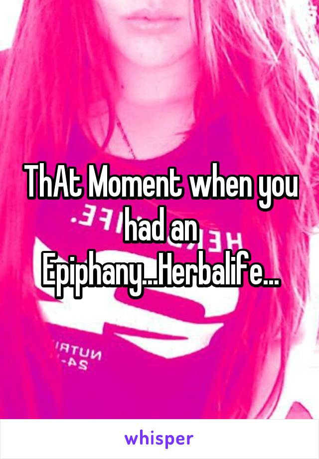 ThAt Moment when you had an Epiphany...Herbalife...