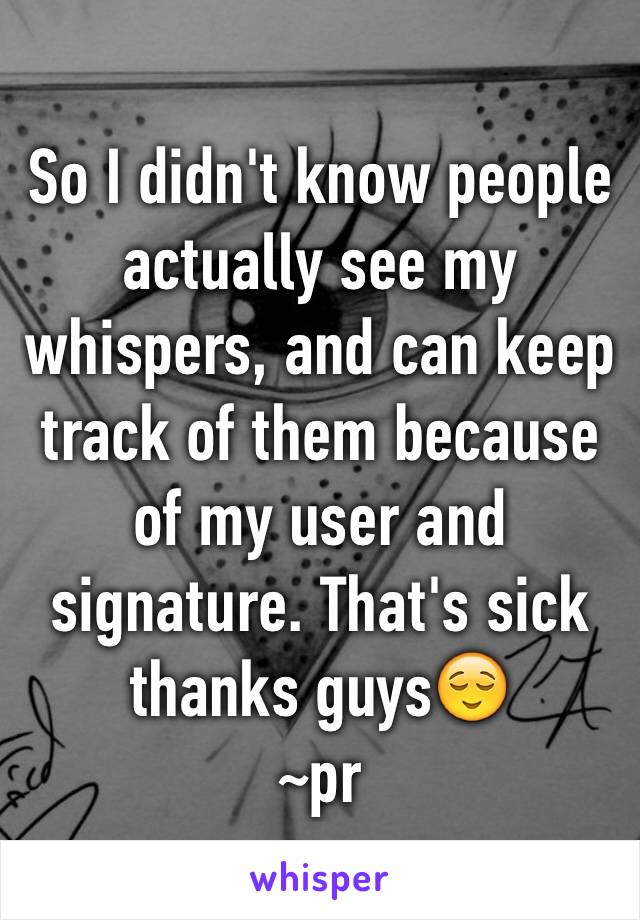 So I didn't know people actually see my whispers, and can keep track of them because of my user and signature. That's sick thanks guys😌
~pr